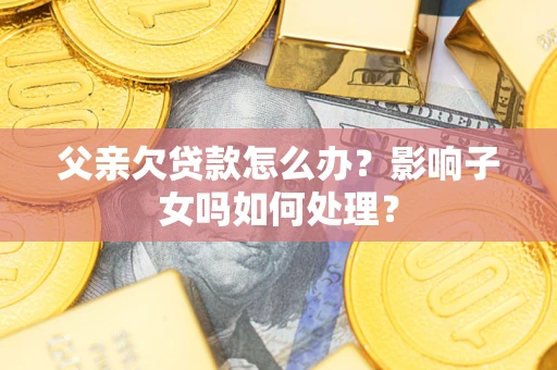 北京父亲欠贷款怎么办？影响子女吗如何处理？