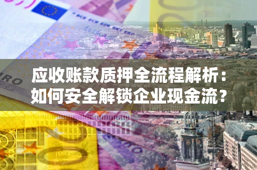 北京应收账款质押全流程解析：如何安全解锁企业现金流？