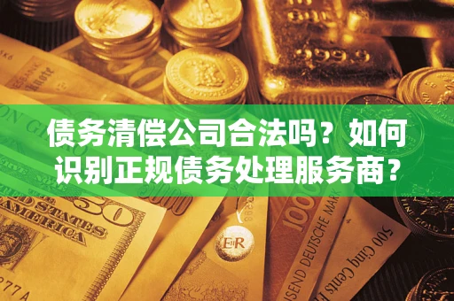 北京债务清偿公司合法吗？如何识别正规债务处理服务商？