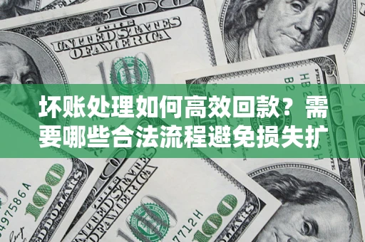 北京坏账处理如何高效回款？需要哪些合法流程避免损失扩大？