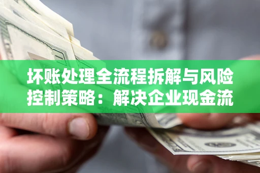 北京坏账处理全流程拆解与风险控制策略：解决企业现金流顽疾的实战指南