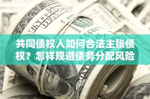 北京共同债权人如何合法主张债权？怎样规避债务分配风险？