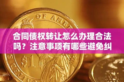 北京合同债权转让怎么办理合法吗？注意事项有哪些避免纠纷？