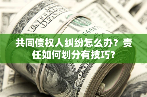 北京共同债权人纠纷怎么办？责任如何划分有技巧？
