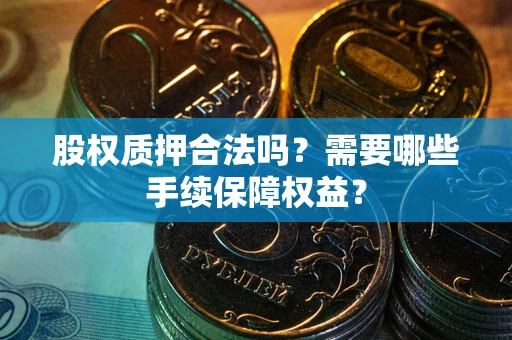 北京股权质押合法吗？需要哪些手续保障权益？