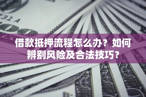 北京借款抵押流程怎么办？如何辨别风险及合法技巧？