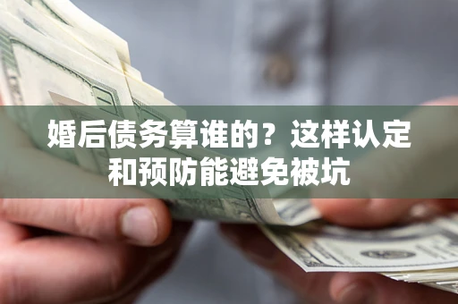 北京婚后债务算谁的？这样认定和预防能避免被坑
