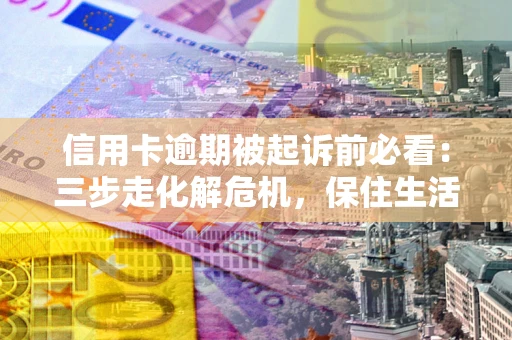 北京信用卡逾期被起诉前必看：三步走化解危机，保住生活尊严