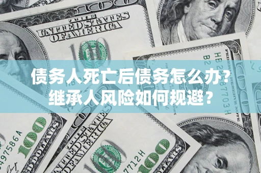 北京债务人死亡后债务怎么办？继承人风险如何规避？