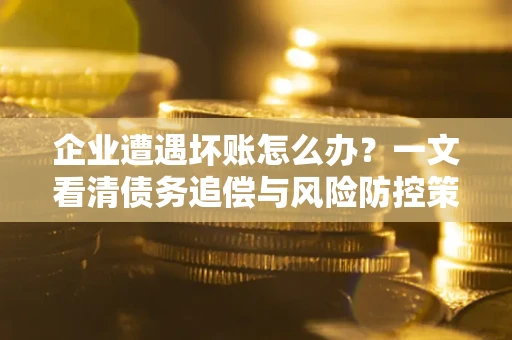 北京企业遭遇坏账怎么办？一文看清债务追偿与风险防控策略
