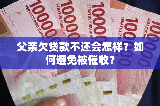 北京父亲欠贷款不还会怎样？如何避免被催收？