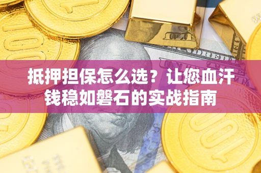 北京抵押担保怎么选？让您血汗钱稳如磐石的实战指南