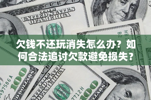 北京欠钱不还玩消失怎么办?如何合法追讨欠款避免损失? 北京欠钱不还玩消失怎么办?如何合法追讨欠款避免损失?