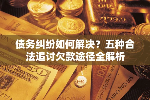 北京债务纠纷如何解决？五种合法追讨欠款途径全解析