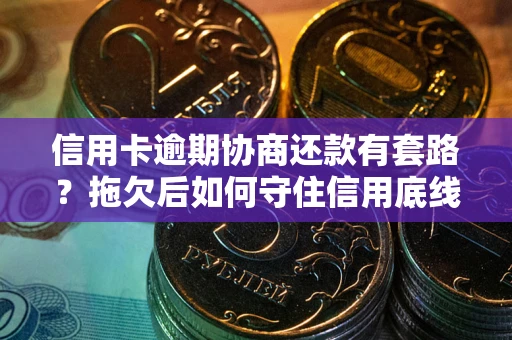 北京信用卡逾期协商还款有套路？拖欠后如何守住信用底线？