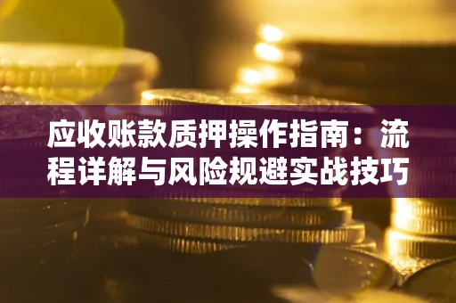北京应收账款质押操作指南:流程详解与风险规避实战技巧 北京应收账款质押操作指南:流程详解与风险规避实战技巧