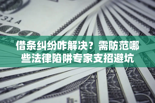 北京借条纠纷咋解决？需防范哪些法律陷阱专家支招避坑
