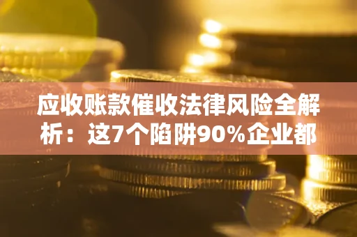 北京应收账款催收法律风险全解析：这7个陷阱90%企业都踩过（含合规应对指南）