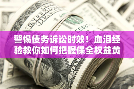 北京警惕债务诉讼时效！血泪经验教你如何把握保全权益黄金期