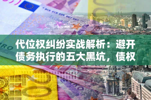 北京代位权纠纷实战解析：避开债务执行的五大黑坑，债权人必看指南