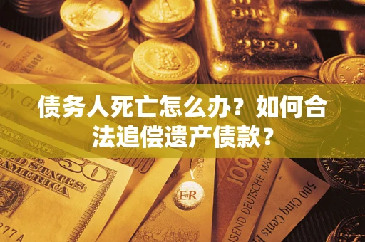 北京债务人死亡怎么办？如何合法追偿遗产债款？
