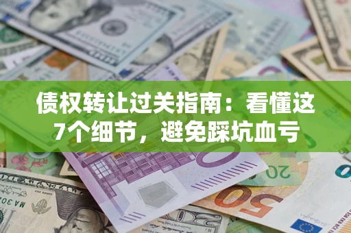 北京债权转让过关指南：看懂这7个细节，避免踩坑血亏