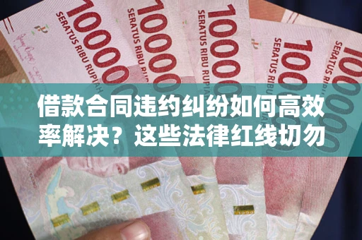 北京借款合同违约纠纷如何高效率解决？这些法律红线切勿触碰