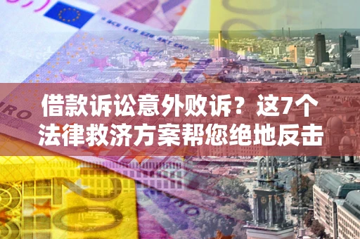 北京借款诉讼意外败诉？这7个法律救济方案帮您绝地反击！