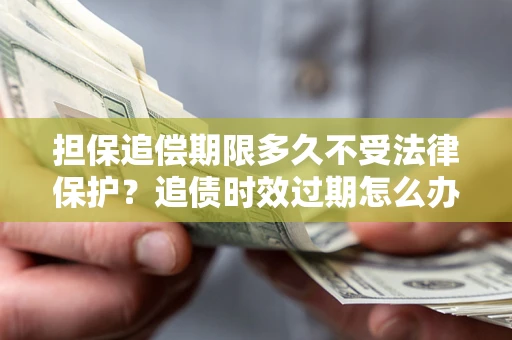 北京担保追偿期限多久不受法律保护？追债时效过期怎么办？