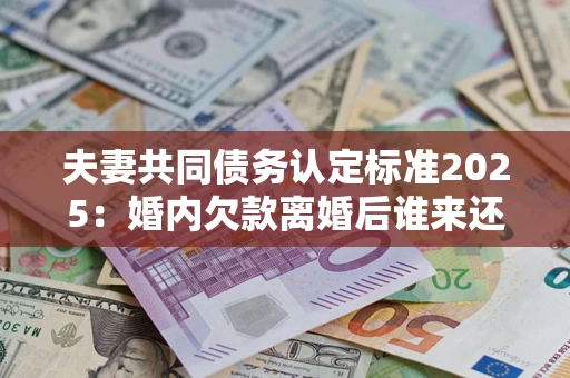 北京夫妻共同债务认定标准2025:婚内欠款离婚后谁来还? 北京夫妻共同债务认定标准2025:婚内欠款离婚后谁来还?