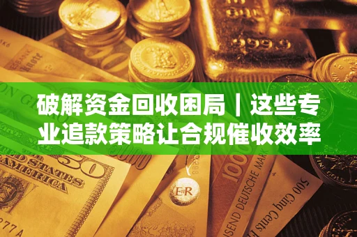 北京破解资金回收困局｜这些专业追款策略让合规催收效率翻倍