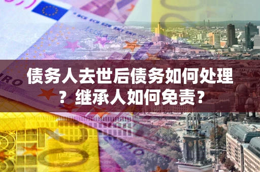 北京债务人去世后债务如何处理？继承人如何免责？