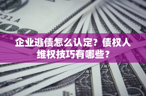 北京企业逃债怎么认定？债权人维权技巧有哪些？