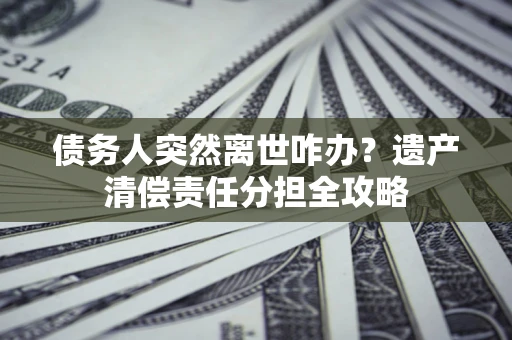 北京债务人突然离世咋办？遗产清偿责任分担全攻略