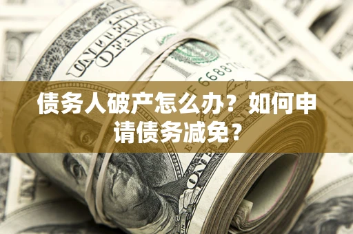 北京债务人破产怎么办？如何申请债务减免？
