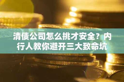 北京清债公司怎么挑才安全?内行人教你避开三大致命坑 北京清债公司怎么挑才安全?内行人教你避开三大致命坑