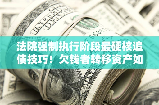 北京法院强制执行阶段最硬核追债技巧！欠钱者转移资产如何破解？
