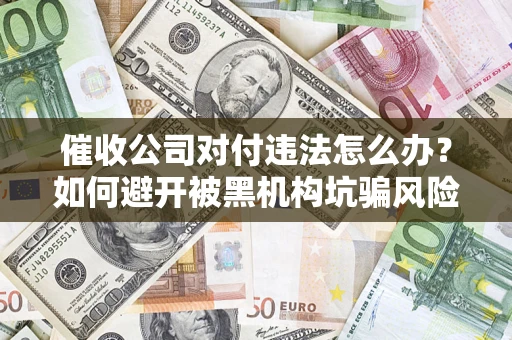 北京催收公司对付违法怎么办？如何避开被黑机构坑骗风险