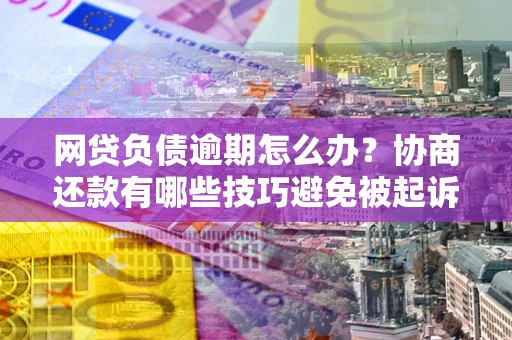 北京网贷负债逾期怎么办？协商还款有哪些技巧避免被起诉？