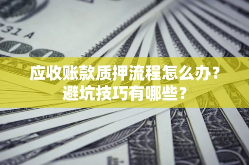 北京应收账款质押流程怎么办？避坑技巧有哪些？