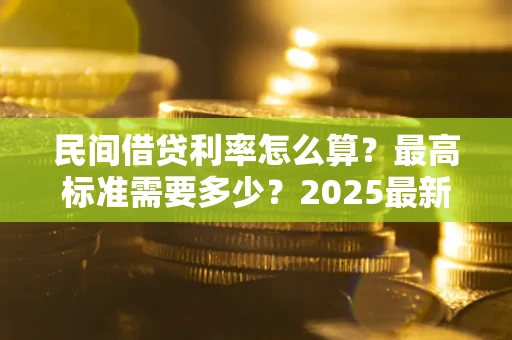 北京民间借贷利率怎么算？最高标准需要多少？2025最新避坑指南