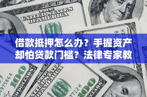北京借款抵押怎么办？手握资产却怕贷款门槛？法律专家教你办抵押不踩坑