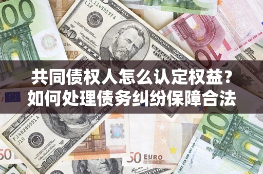 北京共同债权人怎么认定权益？如何处理债务纠纷保障合法权益？