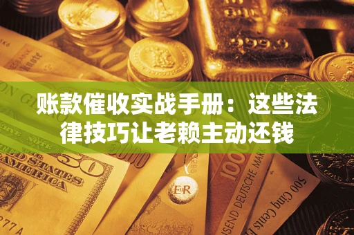 北京账款催收实战手册：这些法律技巧让老赖主动还钱