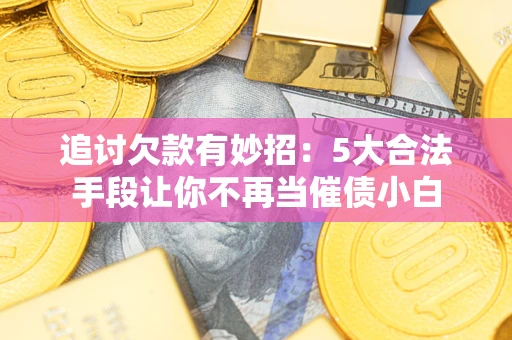 北京追讨欠款有妙招：5大合法手段让你不再当催债小白