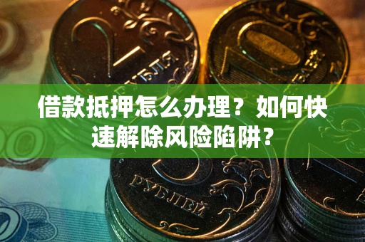 北京借款抵押怎么办理？如何快速解除风险陷阱？