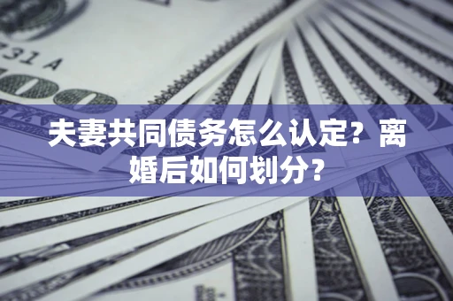 北京夫妻共同债务怎么认定？离婚后如何划分？