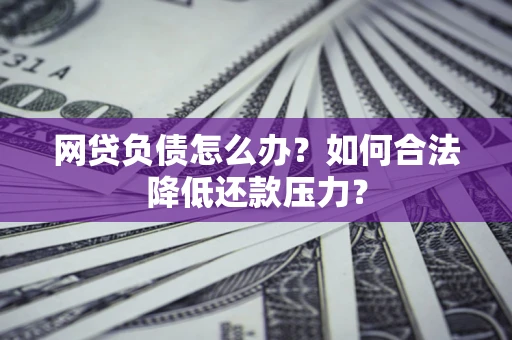 北京网贷负债怎么办？如何合法降低还款压力？