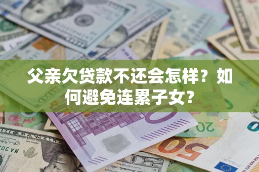 北京父亲欠贷款不还会怎样？如何避免连累子女？