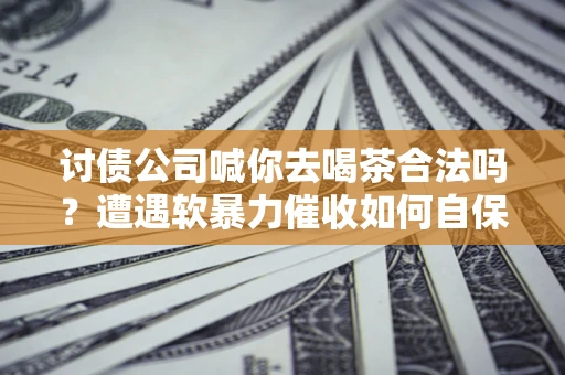 北京讨债公司喊你去喝茶合法吗？遭遇软暴力催收如何自保？